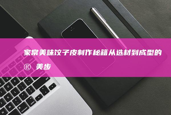 家常美味饺子皮制作秘籍：从选材到成型的完美步骤